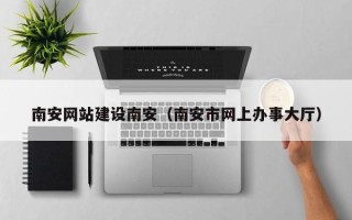 临沂南安网站建设南安（南安市网上办事大厅）