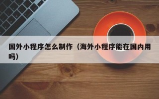 临沂国外小程序怎么制作（海外小程序能在国内用吗）