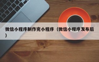 临沂微信小程序制作完小程序（微信小程序发布后）
