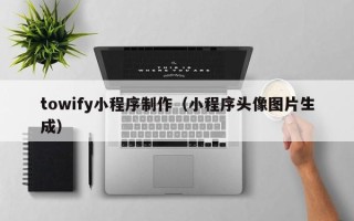 临沂towify小程序制作（小程序头像图片生成）