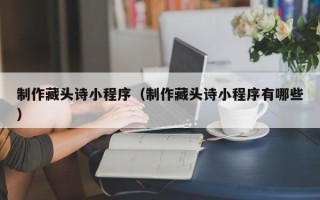 临沂制作藏头诗小程序（制作藏头诗小程序有哪些）