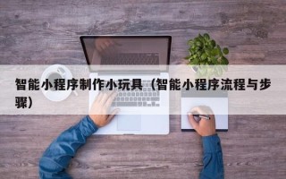 临沂智能小程序制作小玩具（智能小程序流程与步骤）
